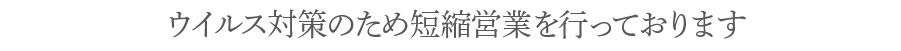 ウイルス対策のため短縮営業を行っております
